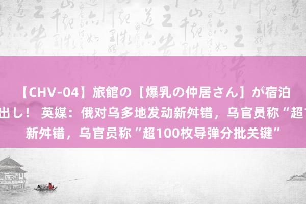 【CHV-04】旅館の［爆乳の仲居さん］が宿泊客に輪姦されナマ中出し！ 英媒：俄对乌多地发动新舛错，乌官员称“超100枚导弹分批关键”