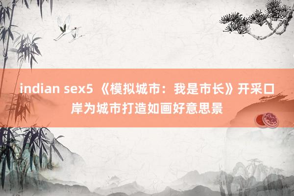 indian sex5 《模拟城市：我是市长》开采口岸为城市打造如画好意思景