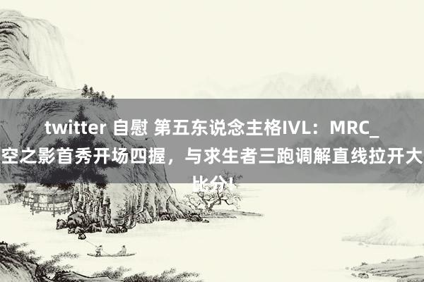 twitter 自慰 第五东说念主格IVL：MRC_XC时空之影首秀开场四握，与求生者三跑调解直线拉开大比分!