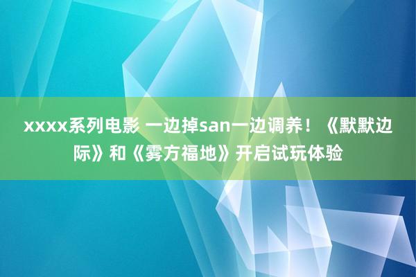 xxxx系列电影 一边掉san一边调养！《默默边际》和《雾方福地》开启试玩体验