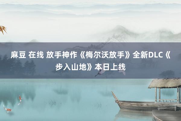 麻豆 在线 放手神作《梅尔沃放手》全新DLC《步入山地》本日上线