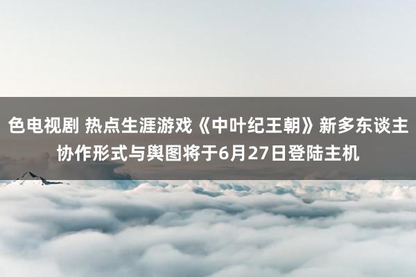 色电视剧 热点生涯游戏《中叶纪王朝》新多东谈主协作形式与舆图将于6月27日登陆主机