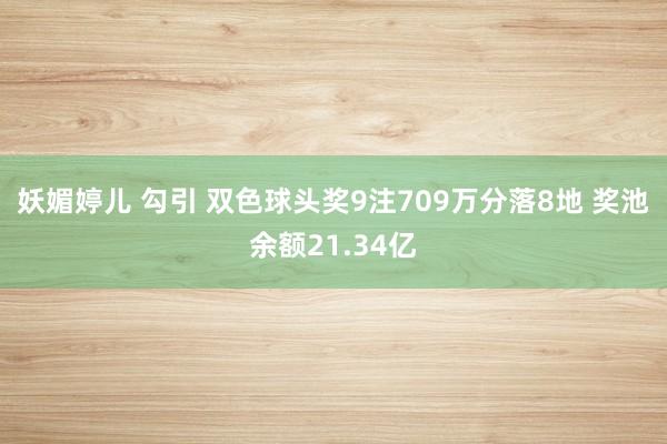 妖媚婷儿 勾引 双色球头奖9注709万分落8地 奖池余额21.34亿