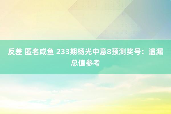 反差 匿名咸鱼 233期杨光中意8预测奖号：遗漏总值参考