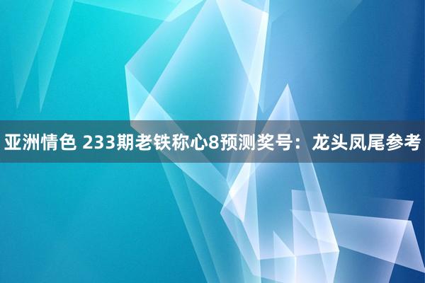 亚洲情色 233期老铁称心8预测奖号：龙头凤尾参考