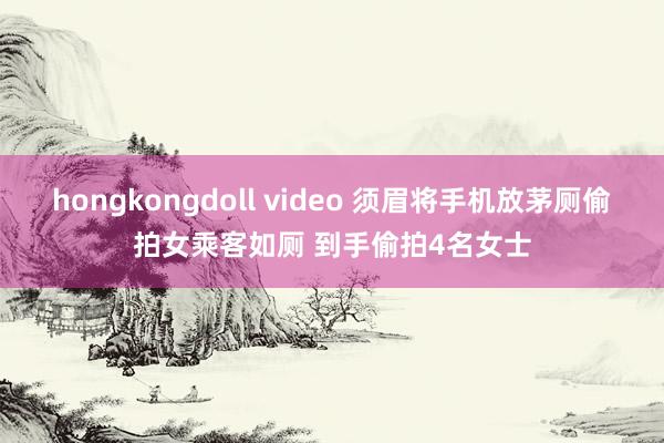 hongkongdoll video 须眉将手机放茅厕偷拍女乘客如厕 到手偷拍4名女士