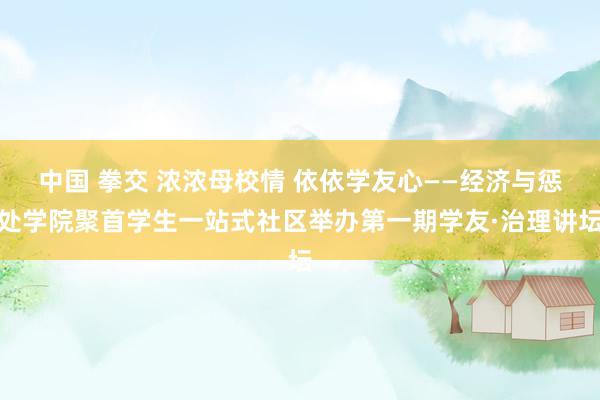 中国 拳交 浓浓母校情 依依学友心——经济与惩处学院聚首学生一站式社区举办第一期学友·治理讲坛