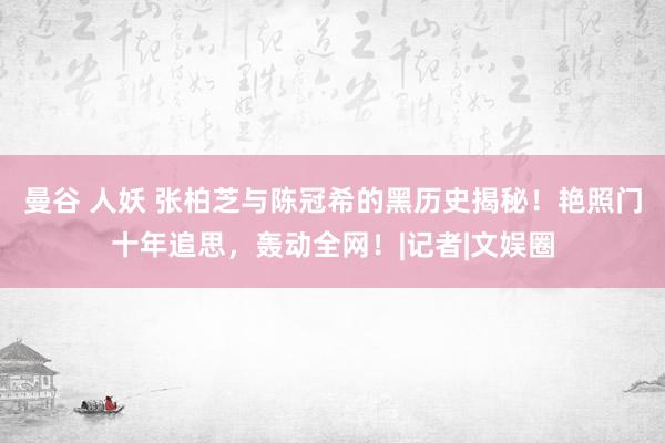 曼谷 人妖 张柏芝与陈冠希的黑历史揭秘！艳照门十年追思，轰动全网！|记者|文娱圈