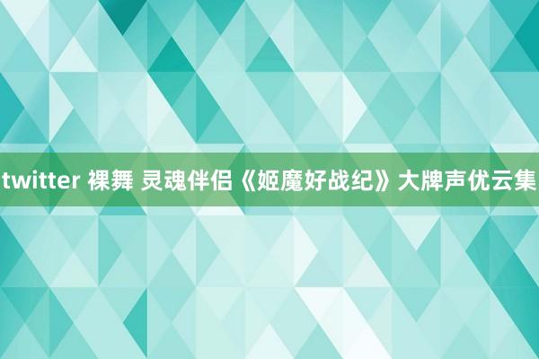 twitter 裸舞 灵魂伴侣《姬魔好战纪》大牌声优云集