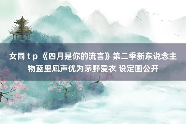 女同 t p 《四月是你的流言》第二季新东说念主物蓝里凪声优为茅野爱衣 设定画公开