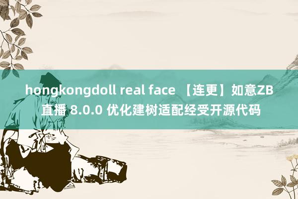 hongkongdoll real face 【连更】如意ZB 直播 8.0.0 优化建树适配经受开源代码