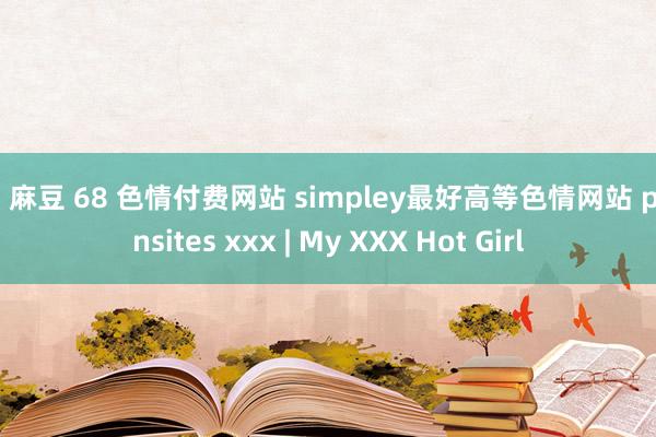 91 麻豆 68 色情付费网站 simpley最好高等色情网站 pornsites xxx | My XXX Hot Girl