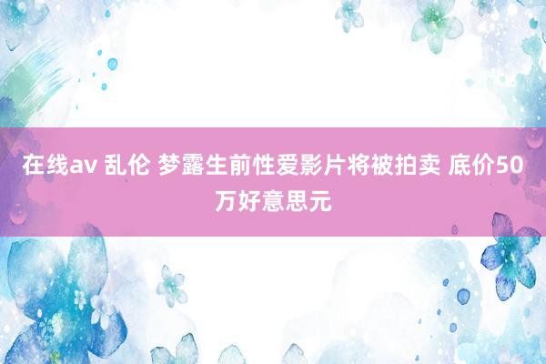 在线av 乱伦 梦露生前性爱影片将被拍卖 底价50万好意思元