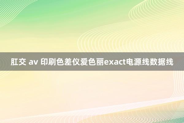 肛交 av 印刷色差仪爱色丽exact电源线数据线