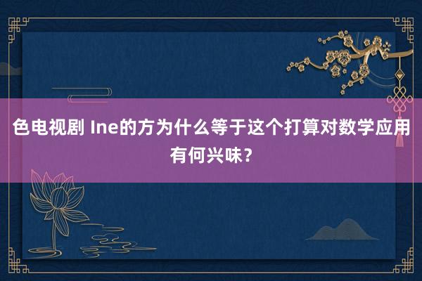 色电视剧 Ine的方为什么等于这个打算对数学应用有何兴味？