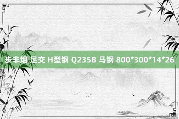 步非烟 足交 H型钢 Q235B 马钢 800*300*14*26