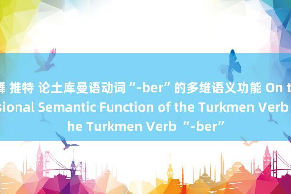 裸舞 推特 论土库曼语动词“-ber”的多维语义功能 On the Dimensional Semantic Function of the Turkmen Verb “-ber”