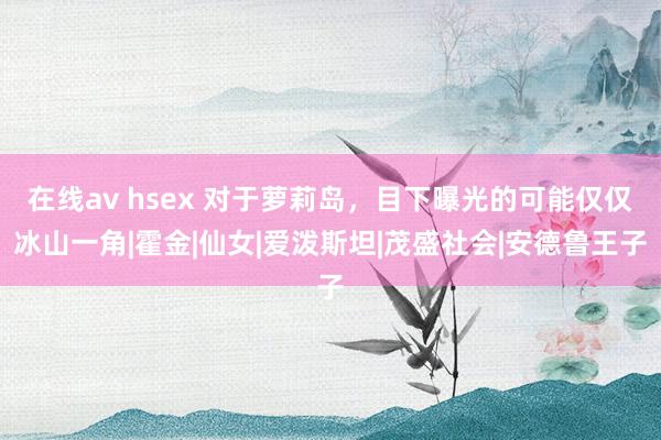 在线av hsex 对于萝莉岛，目下曝光的可能仅仅冰山一角|霍金|仙女|爱泼斯坦|茂盛社会|安德鲁王子