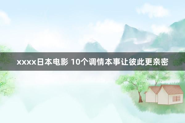 xxxx日本电影 10个调情本事让彼此更亲密