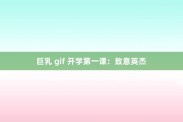 巨乳 gif 开学第一课：致意英杰