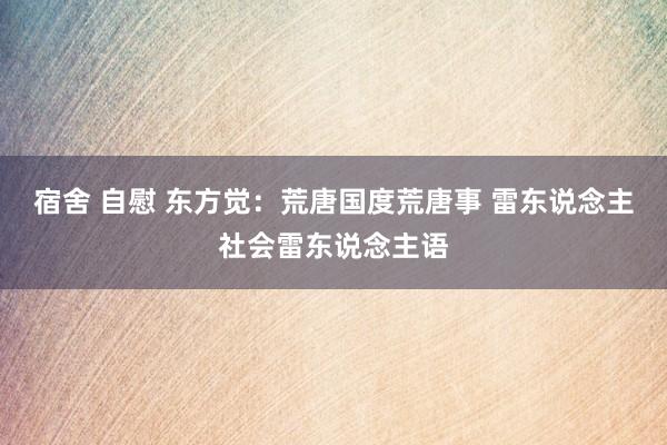 宿舍 自慰 东方觉：荒唐国度荒唐事 雷东说念主社会雷东说念主语